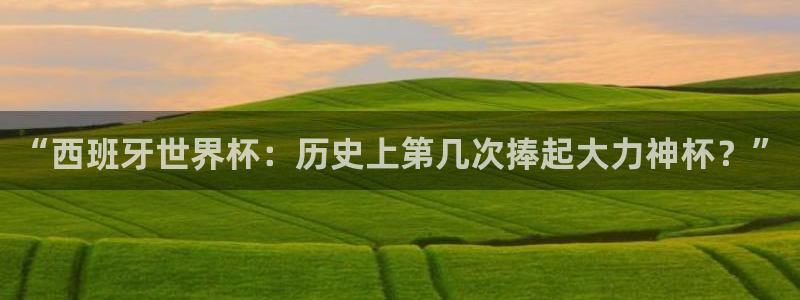女足世界杯直播：“西班牙世界杯：历史上第几次捧起大力神杯？”