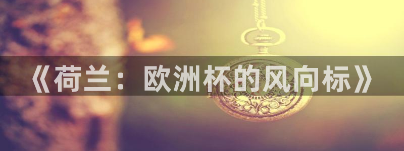 欧洲世界杯预选赛：《荷兰：欧洲杯的风向标》