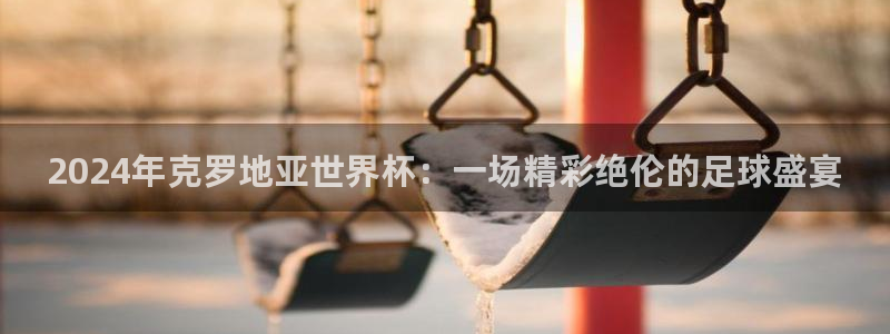 足球世界杯2026：2024年克罗地亚世界杯：一场精彩绝伦的足球盛宴