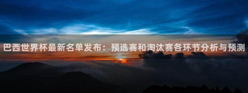 足球世界杯赛程：巴西世界杯最新名单发布：预选赛和淘汰赛各环节分析与预测
